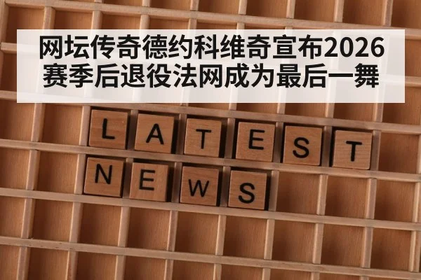 网坛传奇德约科维奇宣布2026赛季后退役法网成为最后一舞