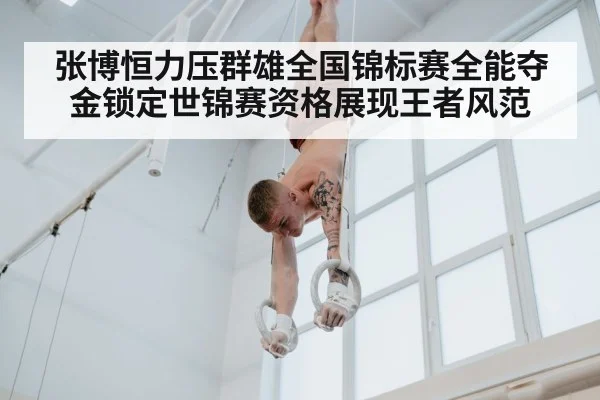 张博恒力压群雄全国锦标赛全能夺金锁定世锦赛资格展现王者风范
