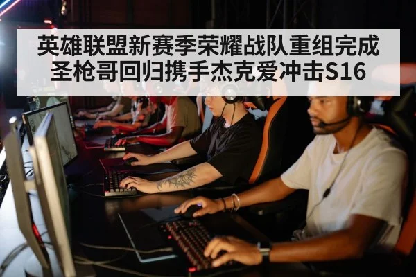 英雄联盟新赛季荣耀战队重组完成圣枪哥回归携手杰克爱冲击S16
