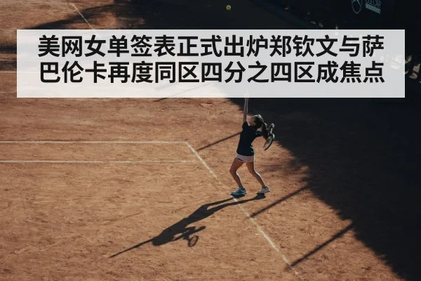 美网女单签表正式出炉郑钦文与萨巴伦卡再度同区四分之四区成焦点