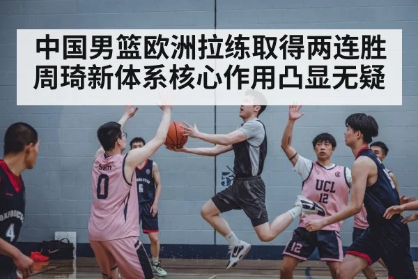 中国男篮欧洲拉练取得两连胜周琦新体系核心作用凸显无疑